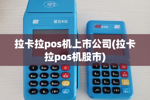 拉卡拉pos机上市公司(拉卡拉pos机股市) 拉卡拉pos机上市公司(拉卡拉pos机股市)