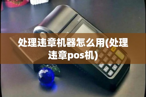 处理违章机器怎么用(处理违章pos机) 处理违章机器怎么用(处理违章pos机)