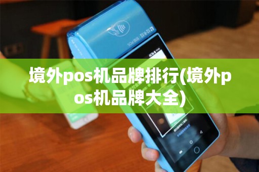 境外pos机品牌排行(境外pos机品牌大全) 境外pos机品牌排行(境外pos机品牌大全)