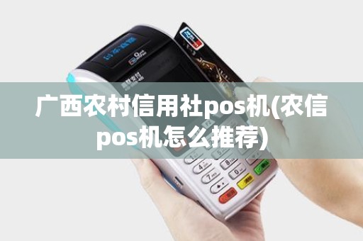 广西农村信用社pos机(农信pos机怎么推荐) 广西农村信用社pos机(农信pos机怎么推荐)