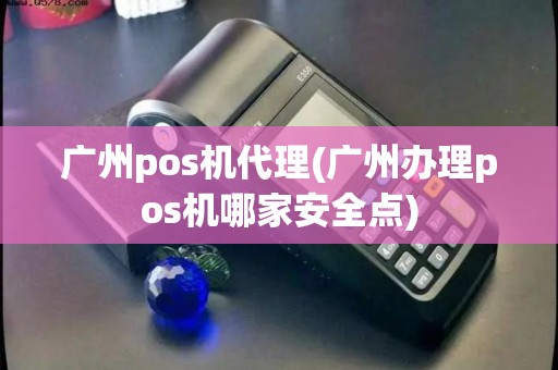 广州pos机代理(广州办理pos机哪家安全点)
