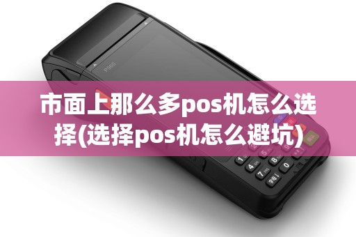 市面上那么多pos机怎么选择(选择pos机怎么避坑)
