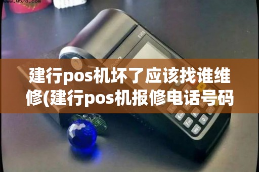 建行pos机坏了应该找谁维修(建行pos机报修电话号码) 建行pos机坏了应该找谁维修(建行pos机报修电话号码)