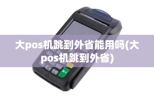 大pos机跳到外省能用吗(大pos机跳到外省)