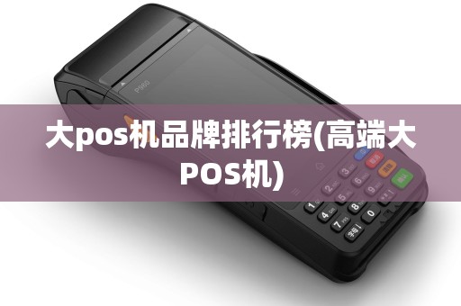 大pos机品牌排行榜(高端大POS机) 大pos机品牌排行榜(高端大POS机)