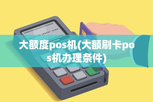 大额度pos机(大额刷卡pos机办理条件) 大额度pos机(大额刷卡pos机办理条件)