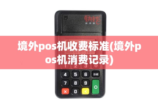 境外pos机收费标准(境外pos机消费记录) 境外pos机收费标准(境外pos机消费记录)