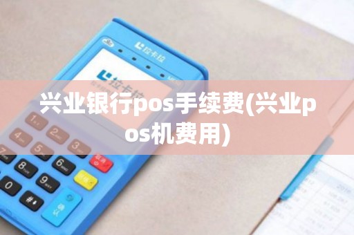 兴业银行pos手续费(兴业pos机费用) 兴业银行pos手续费(兴业pos机费用)