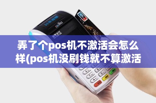 弄了个pos机不激活会怎么样(pos机没刷钱就不算激活) 弄了个pos机不激活会怎么样(pos机没刷钱就不算激活)