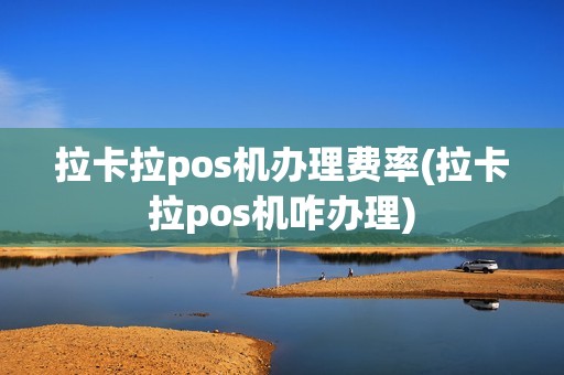 拉卡拉pos机办理费率(拉卡拉pos机咋办理) 拉卡拉pos机办理费率(拉卡拉pos机咋办理)