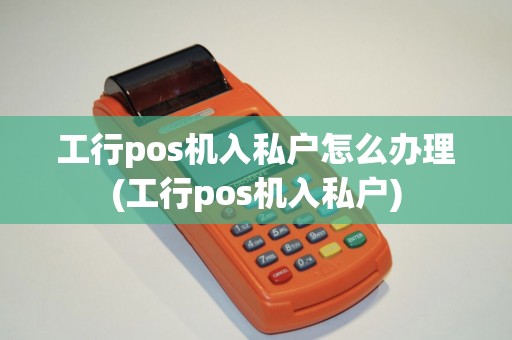 工行pos机入私户怎么办理(工行pos机入私户) 工行pos机入私户怎么办理(工行pos机入私户)