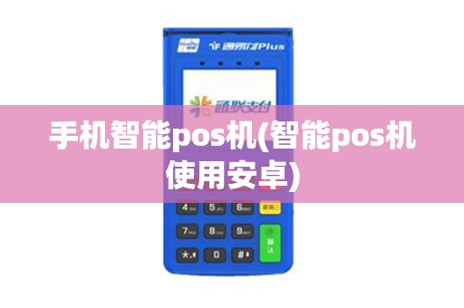 手机智能pos机(智能pos机使用安卓) 手机智能pos机(智能pos机使用安卓)
