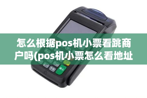 怎么根据pos机小票看跳商户吗(pos机小票怎么看地址) 怎么根据pos机小票看跳商户吗(pos机小票怎么看地址)