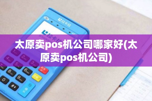太原卖pos机公司哪家好(太原卖pos机公司) 太原卖pos机公司哪家好(太原卖pos机公司)