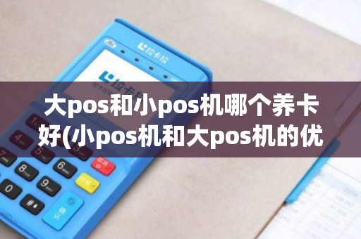 大pos和小pos机哪个养卡好(小pos机和大pos机的优劣势) 大pos和小pos机哪个养卡好(小pos机和大pos机的优劣势)