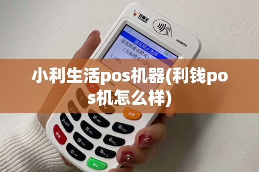 小利生活pos机器(利钱pos机怎么样) 小利生活pos机器(利钱pos机怎么样)