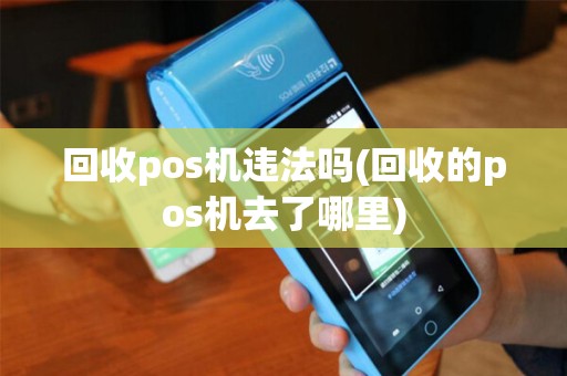 回收pos机违法吗(回收的pos机去了哪里) 回收pos机违法吗(回收的pos机去了哪里)