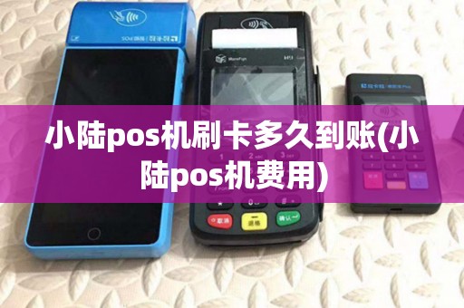 小陆pos机刷卡多久到账(小陆pos机费用) 小陆pos机刷卡多久到账(小陆pos机费用)