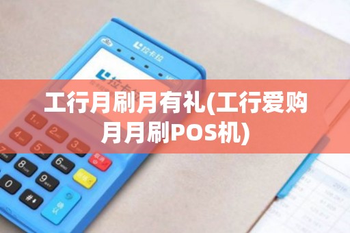 工行月刷月有礼(工行爱购月月刷POS机) 工行月刷月有礼(工行爱购月月刷POS机)