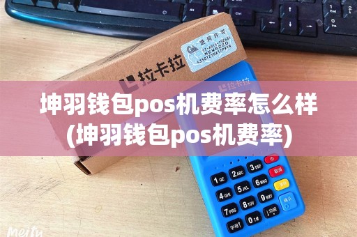 坤羽钱包pos机费率怎么样(坤羽钱包pos机费率) 坤羽钱包pos机费率怎么样(坤羽钱包pos机费率)