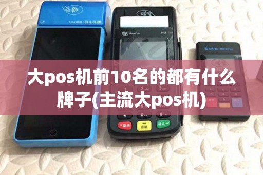 大pos机前10名的都有什么牌子(主流大pos机) 大pos机前10名的都有什么牌子(主流大pos机)