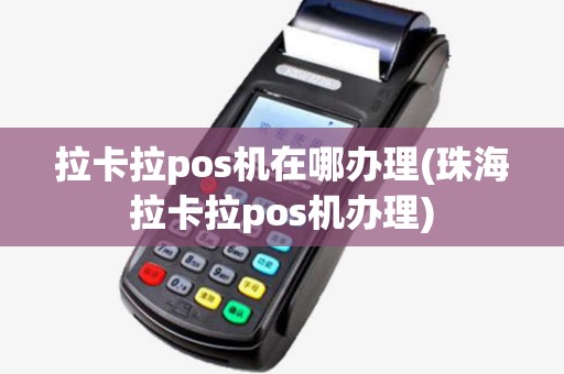 拉卡拉pos机在哪办理(珠海拉卡拉pos机办理) 拉卡拉pos机在哪办理(珠海拉卡拉pos机办理)