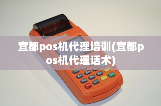 宜都pos机代理培训(宜都pos机代理话术)