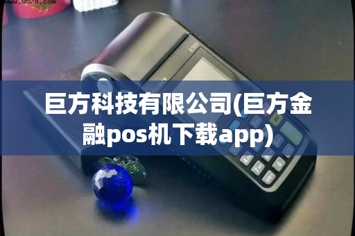 巨方科技有限公司(巨方金融pos机下载app) 巨方科技有限公司(巨方金融pos机下载app)