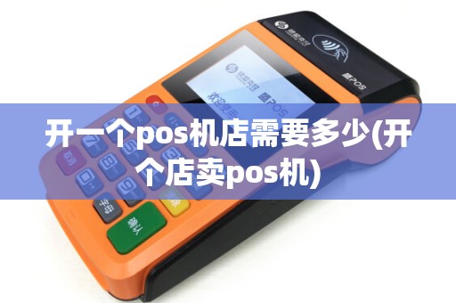 开一个pos机店需要多少(开个店卖pos机) 开一个pos机店需要多少(开个店卖pos机)