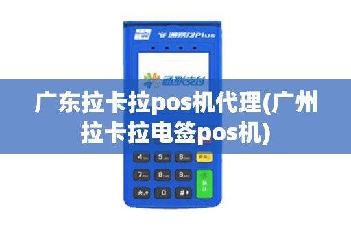 广东拉卡拉pos机代理(广州拉卡拉电签pos机)