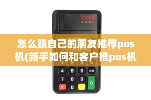 怎么跟自己的朋友推荐pos机(新手如何和客户推pos机) 怎么跟自己的朋友推荐pos机(新手如何和客户推pos机)