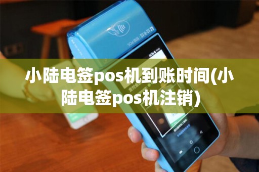 小陆电签pos机到账时间(小陆电签pos机注销) 小陆电签pos机到账时间(小陆电签pos机注销)