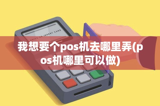我想要个pos机去哪里弄(pos机哪里可以做) 我想要个pos机去哪里弄(pos机哪里可以做)