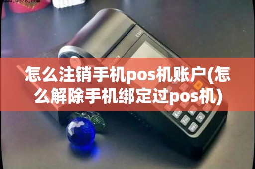 怎么注销手机pos机账户(怎么解除手机绑定过pos机) 怎么注销手机pos机账户(怎么解除手机绑定过pos机)