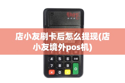 店小友刷卡后怎么提现(店小友境外pos机) 店小友刷卡后怎么提现(店小友境外pos机)