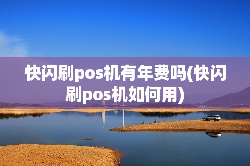 快闪刷pos机有年费吗(快闪刷pos机如何用) 快闪刷pos机有年费吗(快闪刷pos机如何用)
