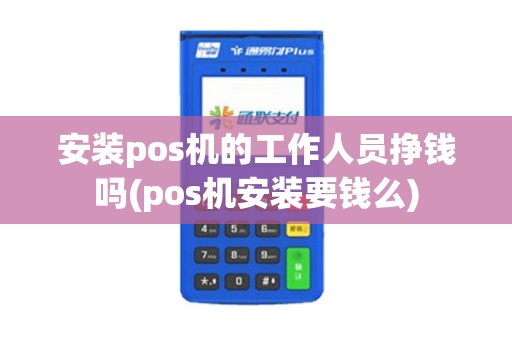 安装pos机的工作人员挣钱吗(pos机安装要钱么) 安装pos机的工作人员挣钱吗(pos机安装要钱么)