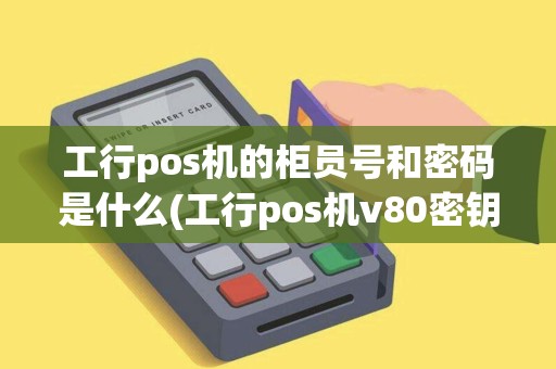 工行pos机的柜员号和密码是什么(工行pos机v80密钥) 工行pos机的柜员号和密码是什么(工行pos机v80密钥)