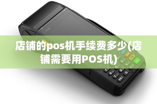 店铺的pos机手续费多少(店铺需要用POS机) 店铺的pos机手续费多少(店铺需要用POS机)