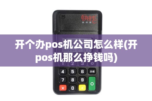 开个办pos机公司怎么样(开pos机那么挣钱吗) 开个办pos机公司怎么样(开pos机那么挣钱吗)