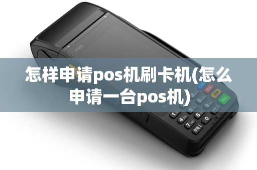 怎样申请pos机刷卡机(怎么申请一台pos机)