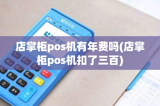 店掌柜pos机有年费吗(店掌柜pos机扣了三百) 店掌柜pos机有年费吗(店掌柜pos机扣了三百)