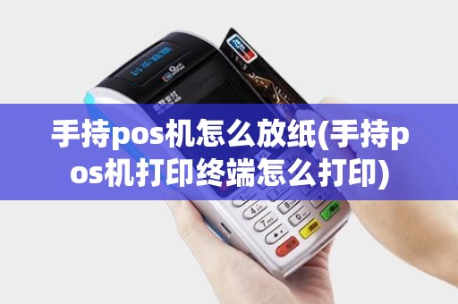 手持pos机怎么放纸(手持pos机打印终端怎么打印) 手持pos机怎么放纸(手持pos机打印终端怎么打印)