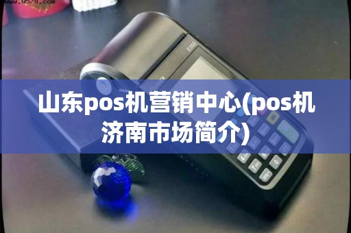 山东pos机营销中心(pos机济南市场简介) 山东pos机营销中心(pos机济南市场简介)