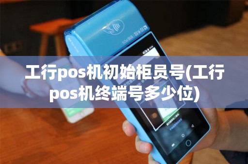 工行pos机初始柜员号(工行pos机终端号多少位) 工行pos机初始柜员号(工行pos机终端号多少位)