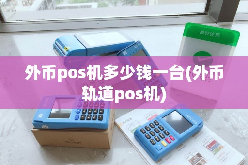 外币pos机多少钱一台(外币轨道pos机) 外币pos机多少钱一台(外币轨道pos机)