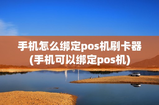 手机怎么绑定pos机刷卡器(手机可以绑定pos机)