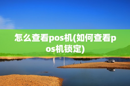 怎么查看pos机(如何查看pos机锁定) 怎么查看pos机(如何查看pos机锁定)