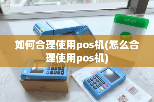 如何合理使用pos机(怎么合理使用pos机) 如何合理使用pos机(怎么合理使用pos机)
