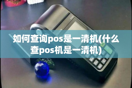 如何查询pos是一清机(什么查pos机是一清机) 如何查询pos是一清机(什么查pos机是一清机)